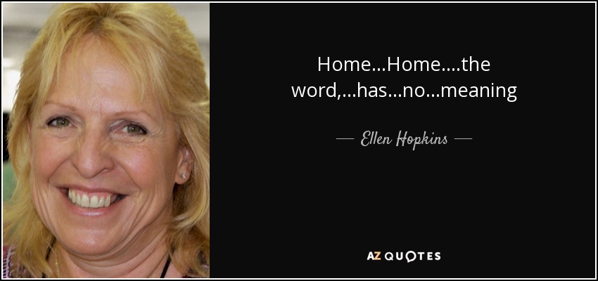 Home ...Home. ...the word, ...has ...no ...meaning - Ellen Hopkins