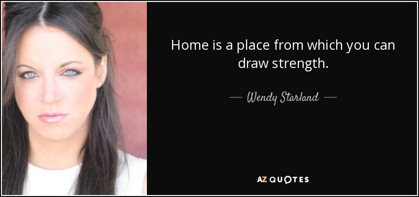 Home is a place from which you can draw strength. - Wendy Starland