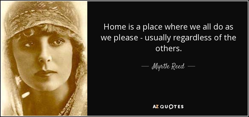 Home is a place where we all do as we please - usually regardless of the others. - Myrtle Reed