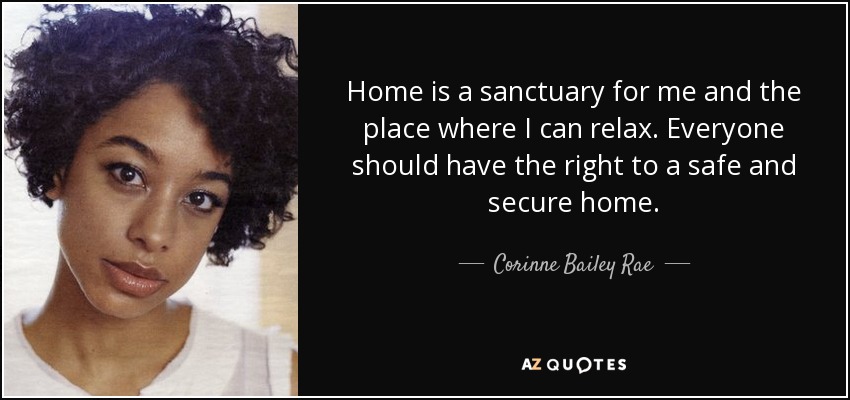 Home is a sanctuary for me and the place where I can relax. Everyone should have the right to a safe and secure home. - Corinne Bailey Rae