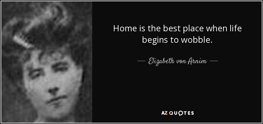 Home is the best place when life begins to wobble. - Elizabeth von Arnim