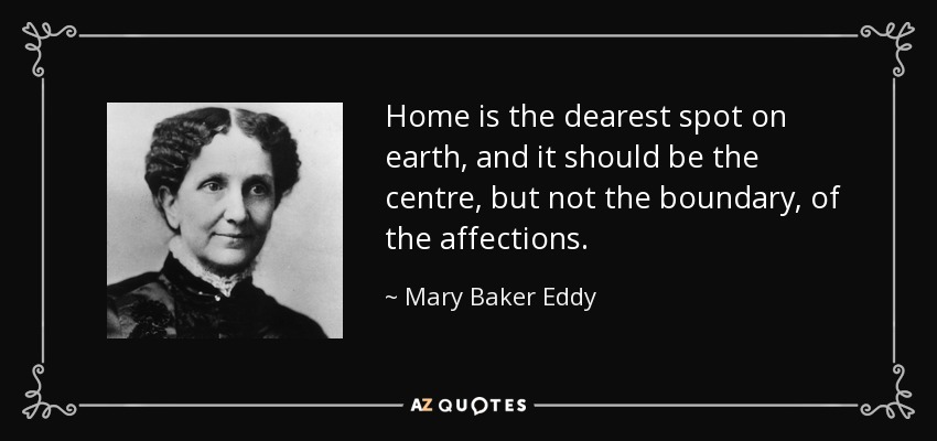 Home is the dearest spot on earth, and it should be the centre, but not the boundary, of the affections. - Mary Baker Eddy