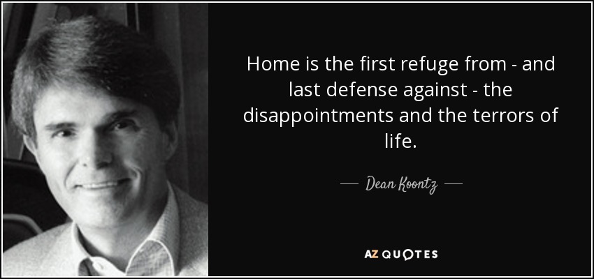 Home is the first refuge from - and last defense against - the disappointments and the terrors of life. - Dean Koontz