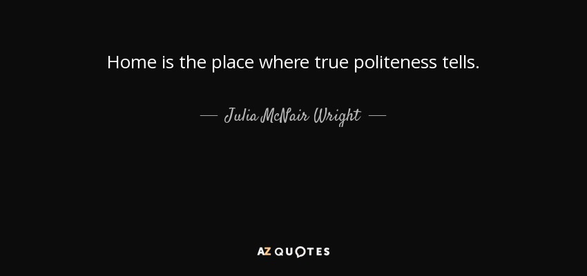 Home is the place where true politeness tells. - Julia McNair Wright