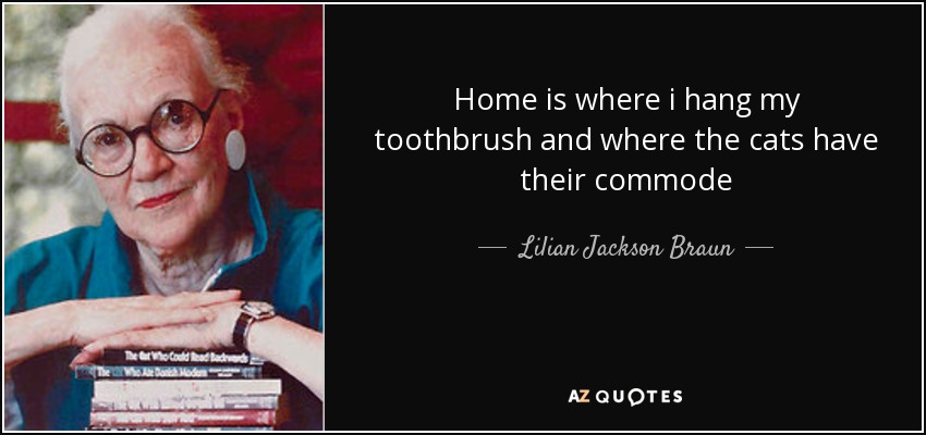 Home is where i hang my toothbrush and where the cats have their commode - Lilian Jackson Braun