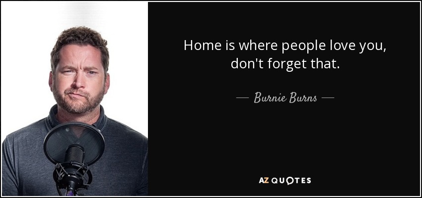 Home is where people love you, don't forget that. - Burnie Burns