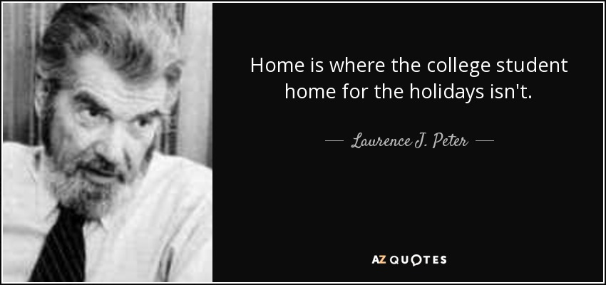 Home is where the college student home for the holidays isn't. - Laurence J. Peter