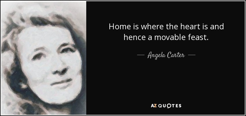 Home is where the heart is and hence a movable feast. - Angela Carter
