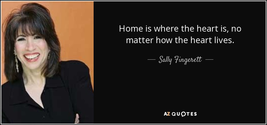 Home is where the heart is, no matter how the heart lives. - Sally Fingerett