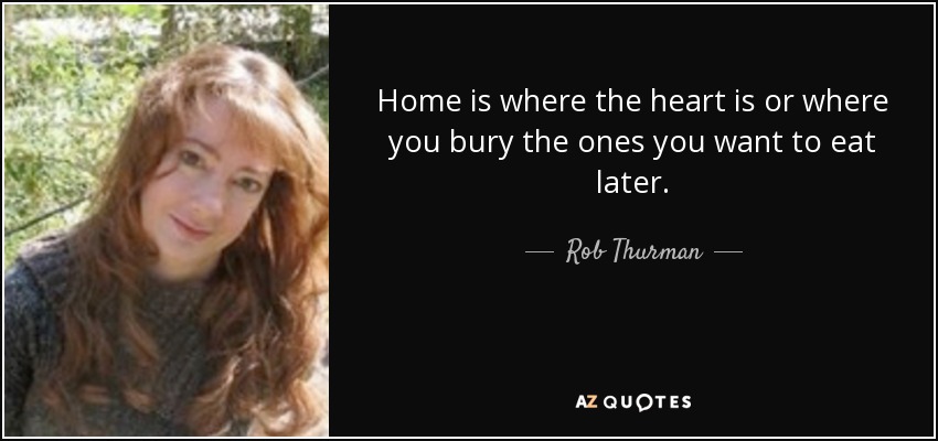 Home is where the heart is or where you bury the ones you want to eat later. - Rob Thurman