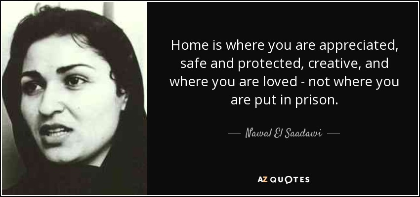 Home is where you are appreciated, safe and protected, creative, and where you are loved - not where you are put in prison. - Nawal El Saadawi