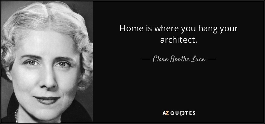 Home is where you hang your architect. - Clare Boothe Luce