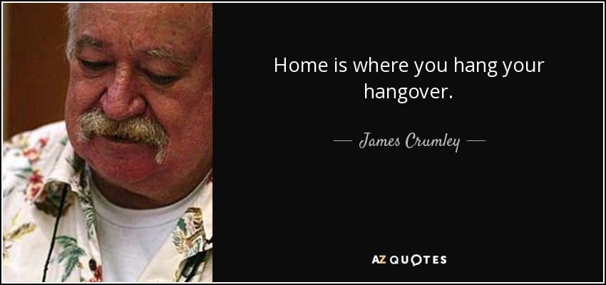 Home is where you hang your hangover. - James Crumley