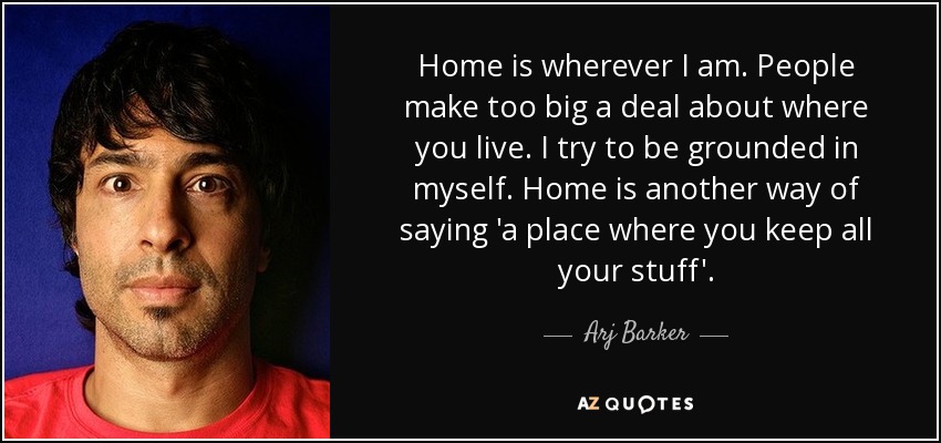 Home is wherever I am. People make too big a deal about where you live. I try to be grounded in myself. Home is another way of saying 'a place where you keep all your stuff'. - Arj Barker