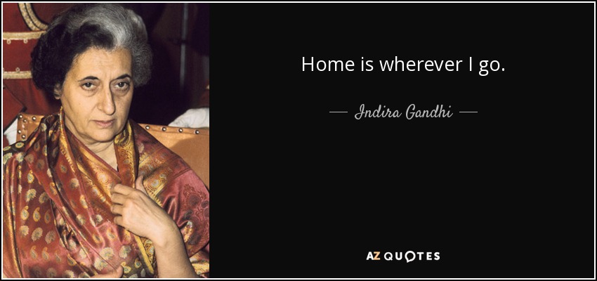 Home is wherever I go. - Indira Gandhi