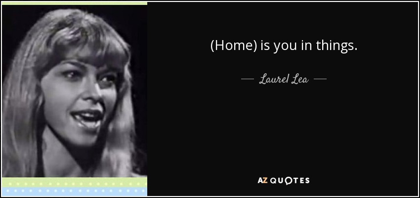 (Home) is you in things. - Laurel Lea