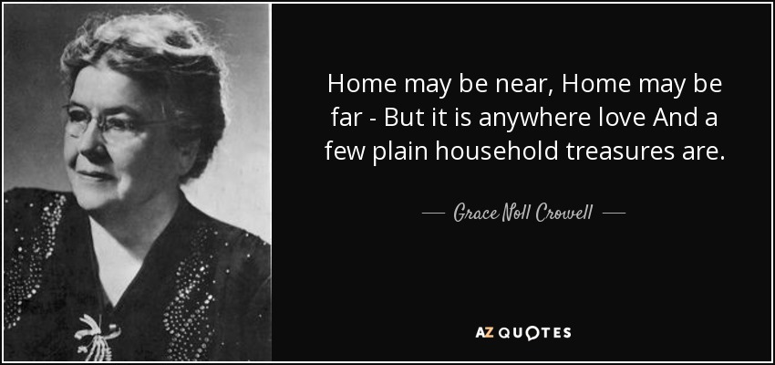 Home may be near, Home may be far - But it is anywhere love And a few plain household treasures are. - Grace Noll Crowell