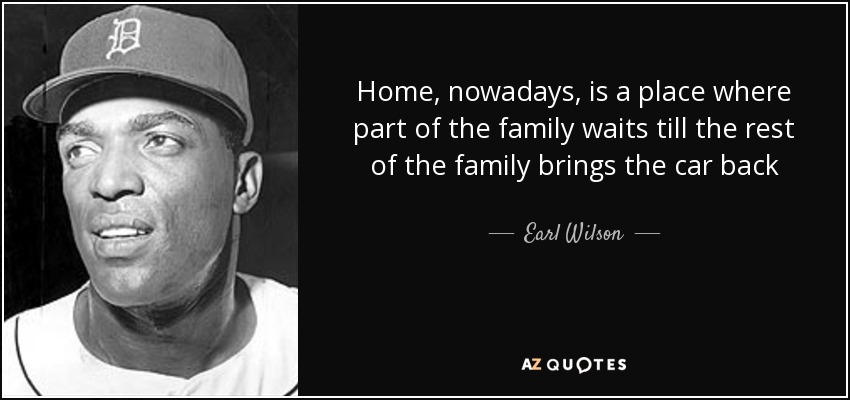 Home, nowadays, is a place where part of the family waits till the rest of the family brings the car back - Earl Wilson