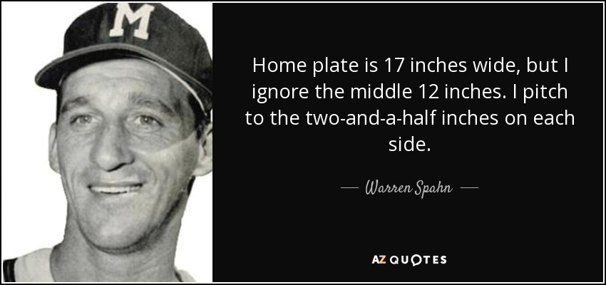 Home plate is 17 inches wide, but I ignore the middle 12 inches. I pitch to the two-and-a-half inches on each side. - Warren Spahn