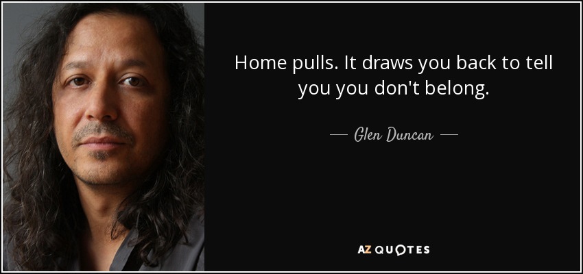 Home pulls. It draws you back to tell you you don't belong. - Glen Duncan