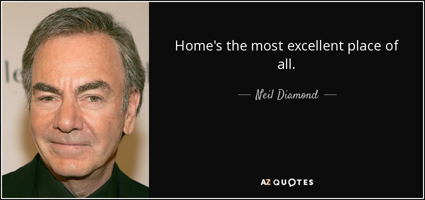Home's the most excellent place of all. - Neil Diamond