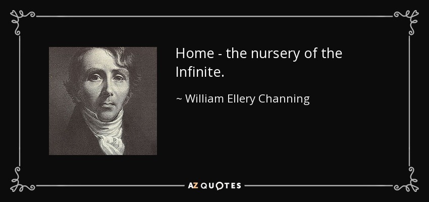 Home - the nursery of the Infinite. - William Ellery Channing