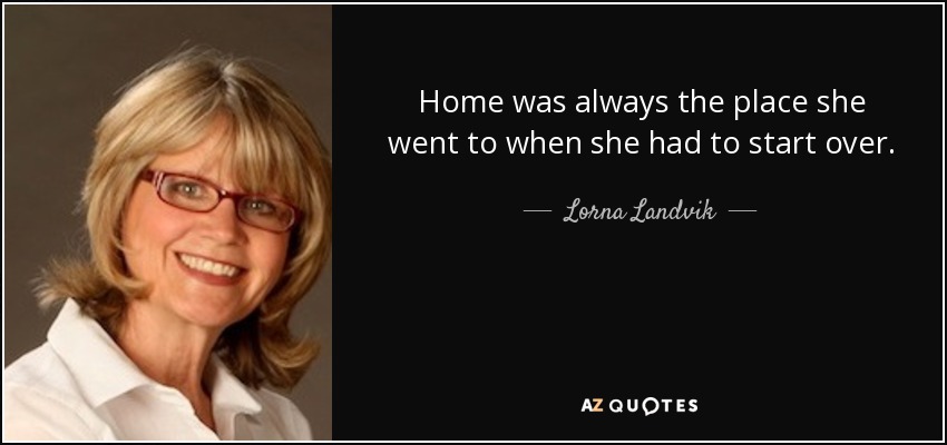 Home was always the place she went to when she had to start over. - Lorna Landvik