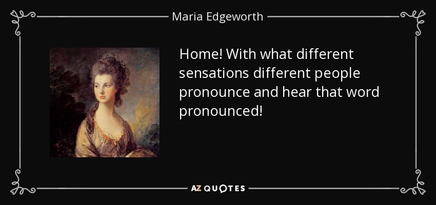 Home! With what different sensations different people pronounce and hear that word pronounced! - Maria Edgeworth
