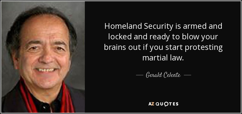 Homeland Security is armed and locked and ready to blow your brains out if you start protesting martial law. - Gerald Celente