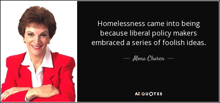 Homelessness came into being because liberal policy makers embraced a series of foolish ideas. - Mona Charen