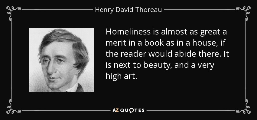 Homeliness is almost as great a merit in a book as in a house, if the reader would abide there. It is next to beauty, and a very high art. - Henry David Thoreau