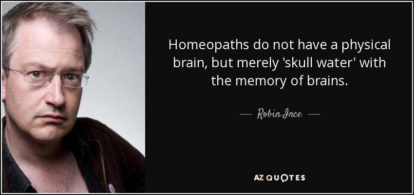 Homeopaths do not have a physical brain, but merely 'skull water' with the memory of brains. - Robin Ince