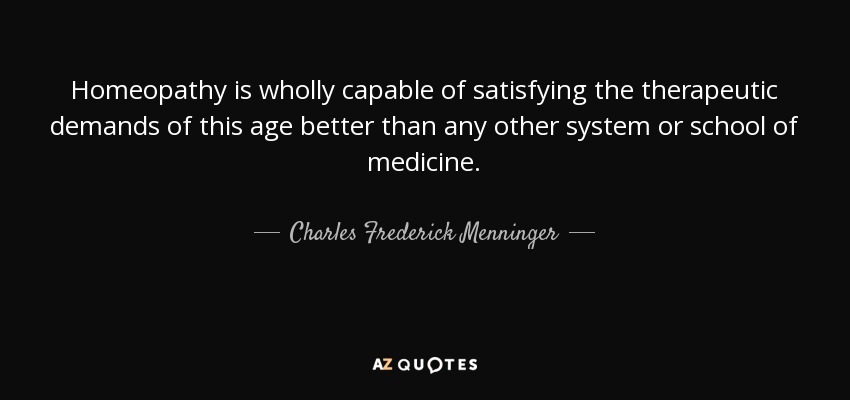 Homeopathy is wholly capable of satisfying the therapeutic demands of this age better than any other system or school of medicine. - Charles Frederick Menninger