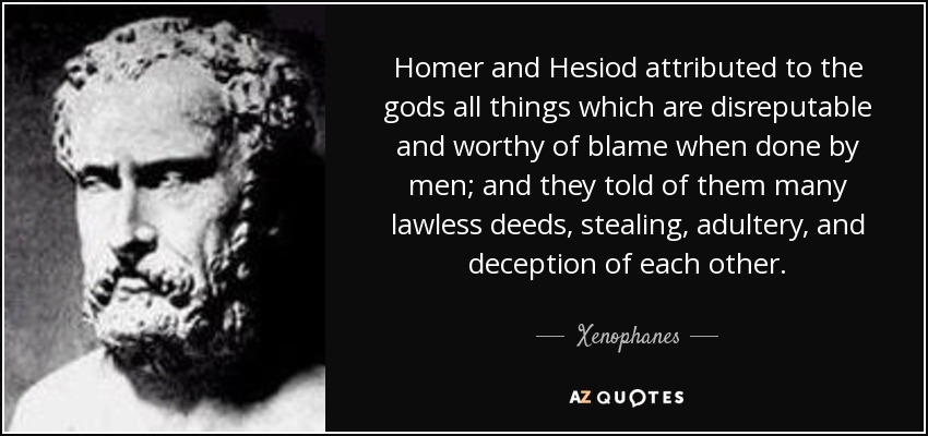 Homer and Hesiod attributed to the gods all things which are disreputable and worthy of blame when done by men; and they told of them many lawless deeds, stealing, adultery, and deception of each other. - Xenophanes