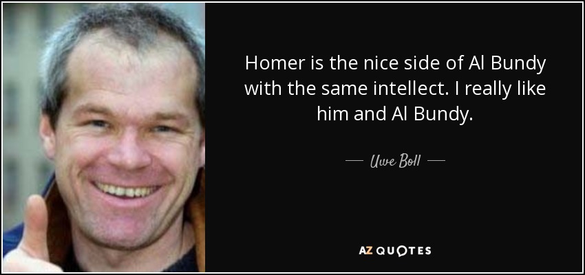 Homer is the nice side of Al Bundy with the same intellect. I really like him and Al Bundy. - Uwe Boll