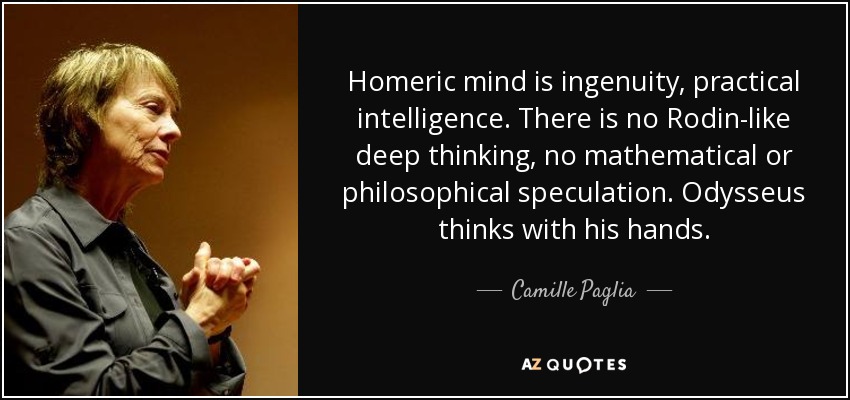 Homeric mind is ingenuity, practical intelligence. There is no Rodin-like deep thinking, no mathematical or philosophical speculation. Odysseus thinks with his hands. - Camille Paglia