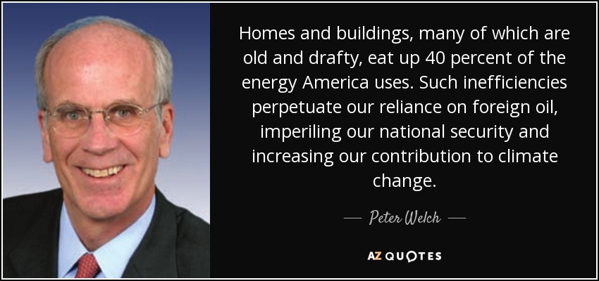 Homes and buildings, many of which are old and drafty, eat up 40 percent of the energy America uses. Such inefficiencies perpetuate our reliance on foreign oil, imperiling our national security and increasing our contribution to climate change. - Peter Welch