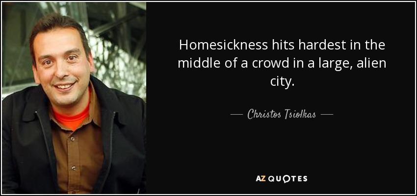 Homesickness hits hardest in the middle of a crowd in a large, alien city. - Christos Tsiolkas