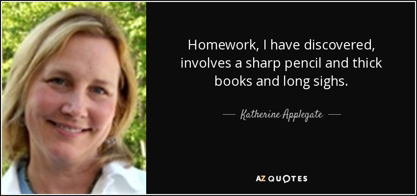 Homework, I have discovered, involves a sharp pencil and thick books and long sighs. - Katherine Applegate
