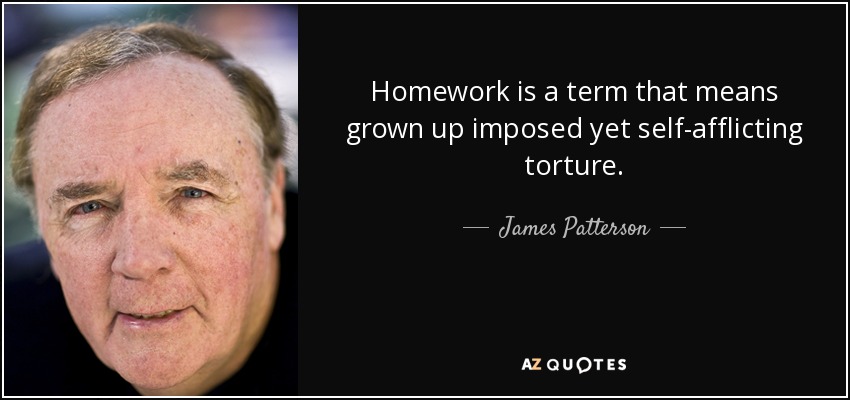 Homework is a term that means grown up imposed yet self-afflicting torture. - James Patterson