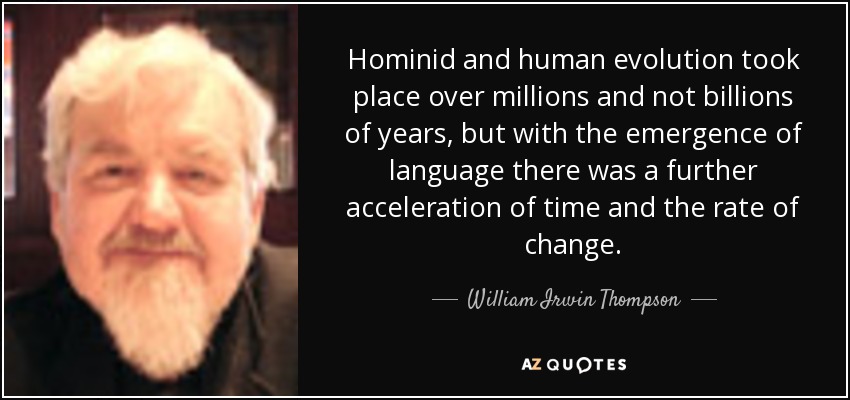 Hominid and human evolution took place over millions and not billions of years, but with the emergence of language there was a further acceleration of time and the rate of change. - William Irwin Thompson