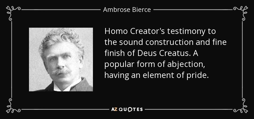 Homo Creator's testimony to the sound construction and fine finish of Deus Creatus. A popular form of abjection, having an element of pride. - Ambrose Bierce