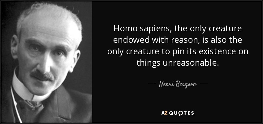 Homo sapiens, the only creature endowed with reason, is also the only creature to pin its existence on things unreasonable. - Henri Bergson