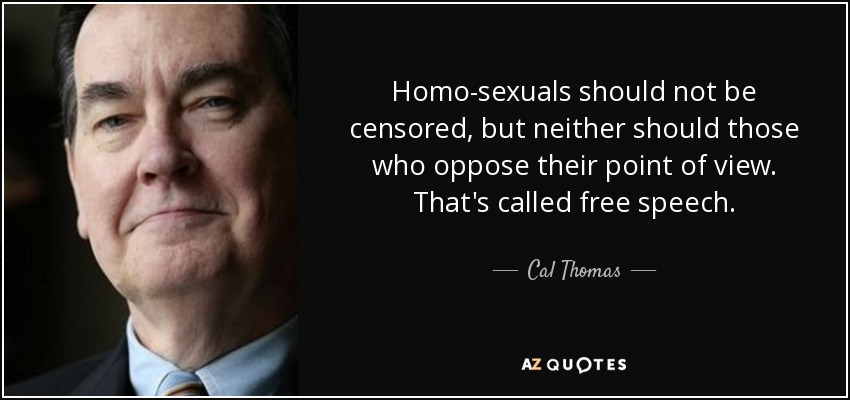 Homo-sexuals should not be censored, but neither should those who oppose their point of view. That's called free speech. - Cal Thomas