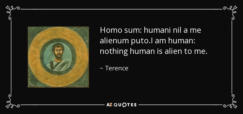 Homo sum: humani nil a me alienum puto.I am human: nothing human is alien to me. - Terence