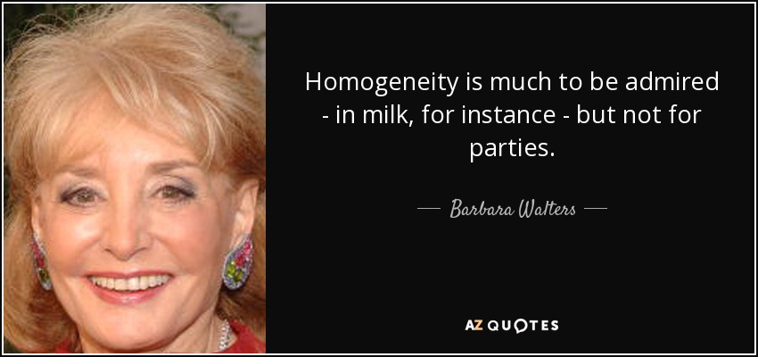 Homogeneity is much to be admired - in milk, for instance - but not for parties. - Barbara Walters