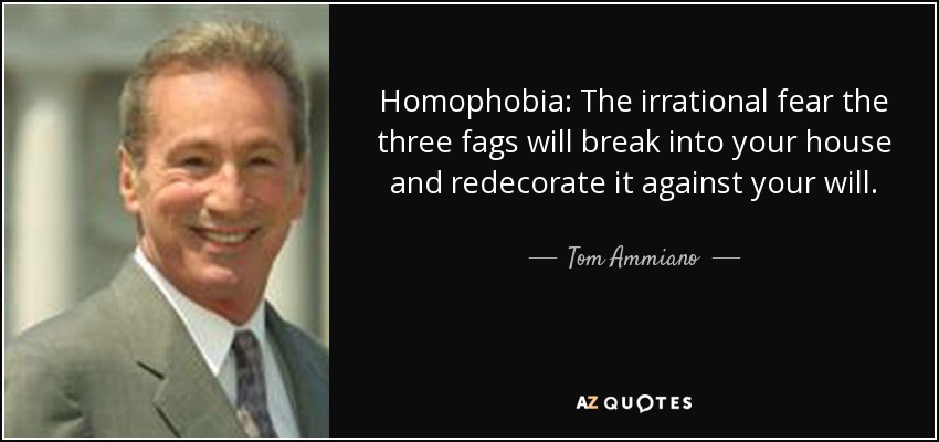 Homophobia: The irrational fear the three fags will break into your house and redecorate it against your will. - Tom Ammiano