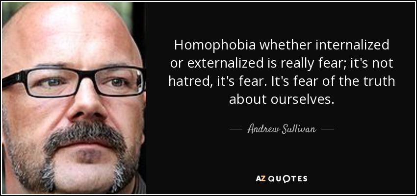 Homophobia whether internalized or externalized is really fear; it's not hatred, it's fear. It's fear of the truth about ourselves. - Andrew Sullivan