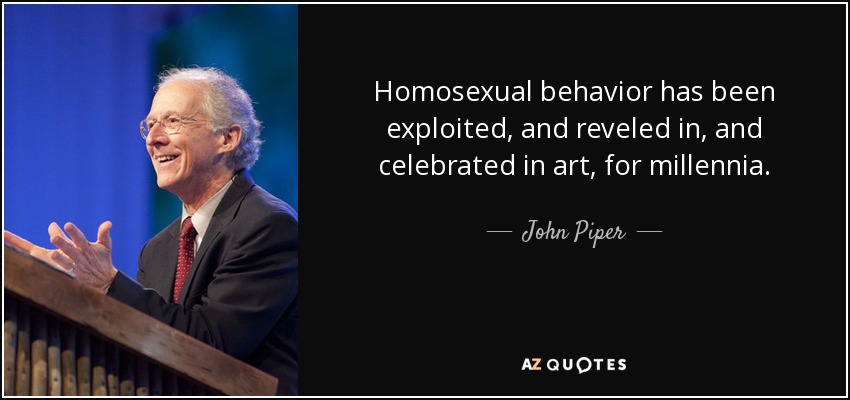 Homosexual behavior has been exploited, and reveled in, and celebrated in art, for millennia. - John Piper