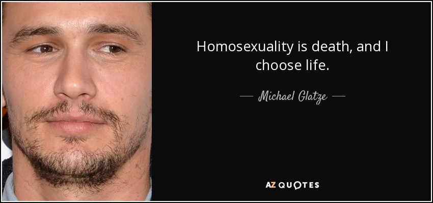 Homosexuality is death, and I choose life. - Michael Glatze